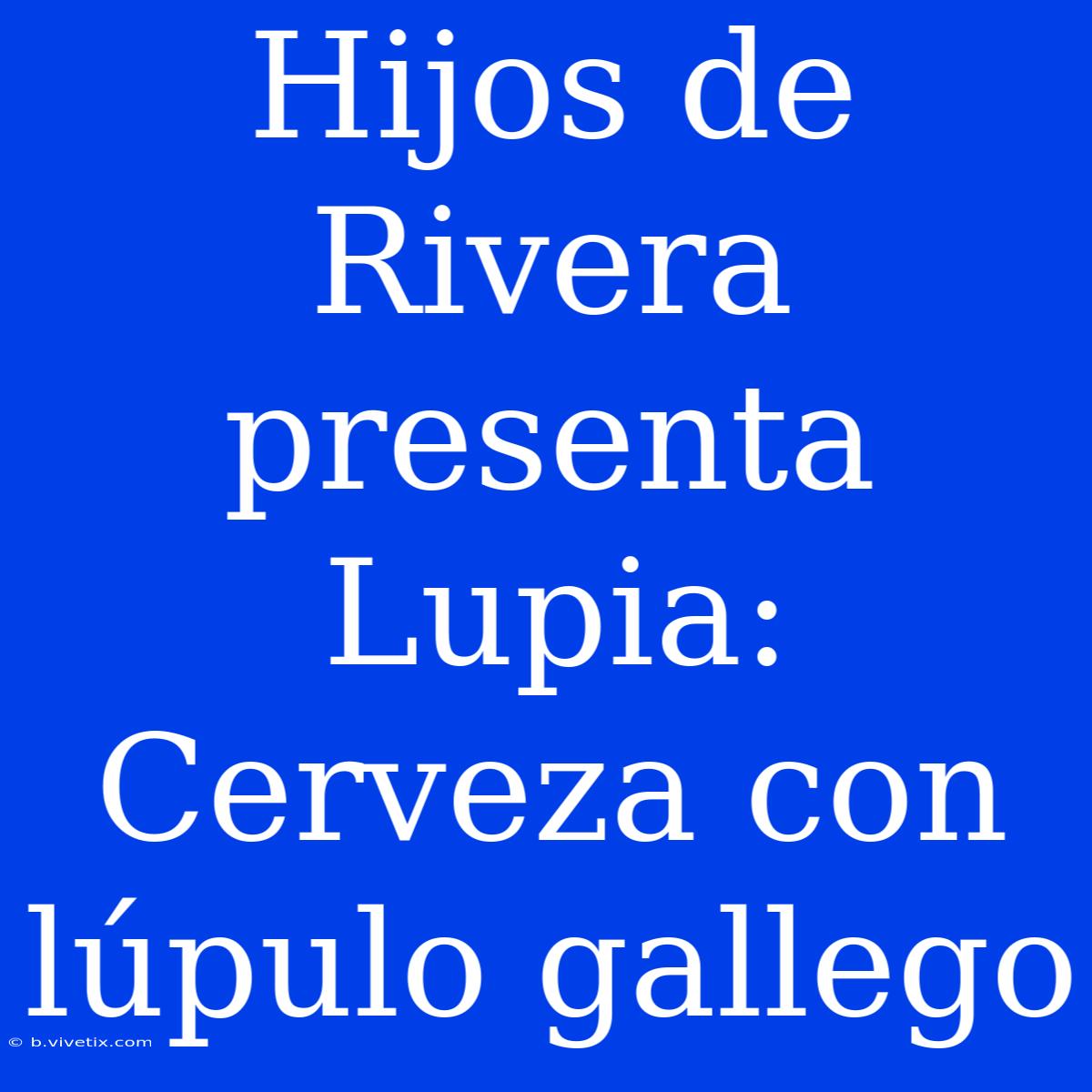 Hijos De Rivera Presenta Lupia: Cerveza Con Lúpulo Gallego