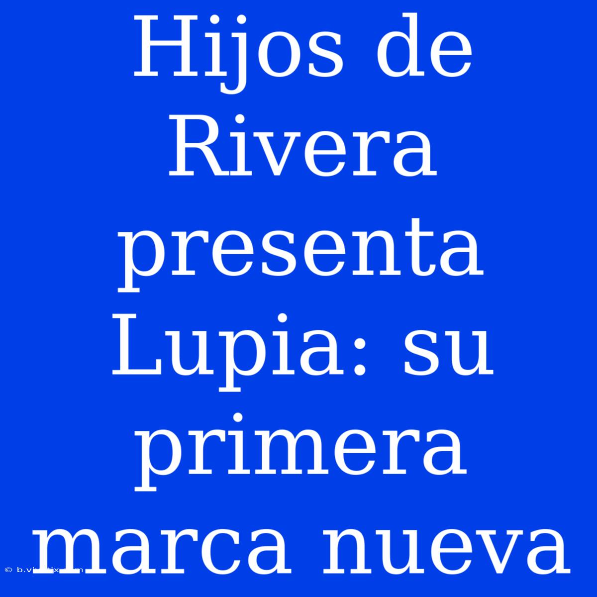 Hijos De Rivera Presenta Lupia: Su Primera Marca Nueva