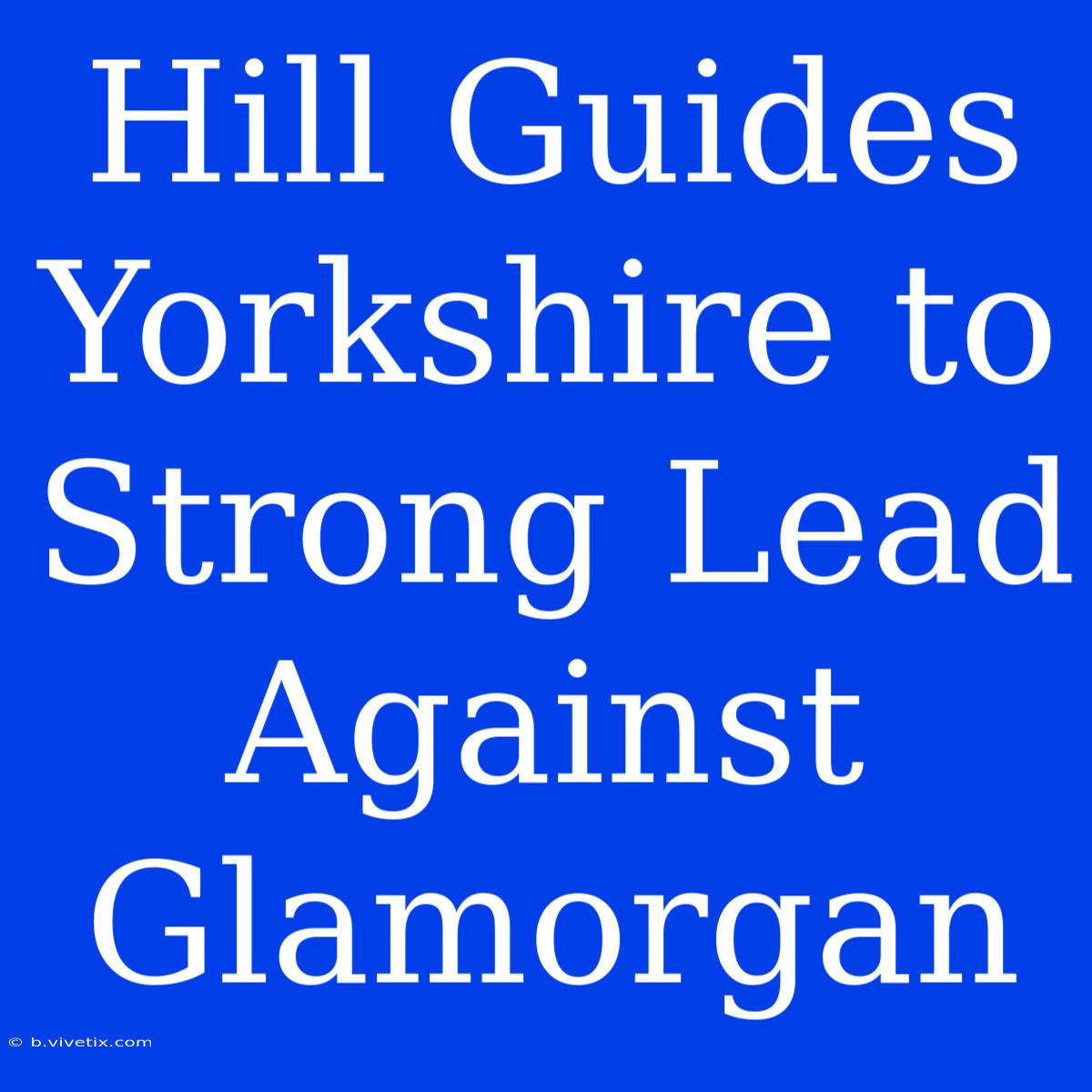 Hill Guides Yorkshire To Strong Lead Against Glamorgan