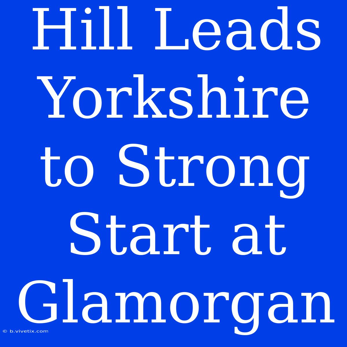 Hill Leads Yorkshire To Strong Start At Glamorgan