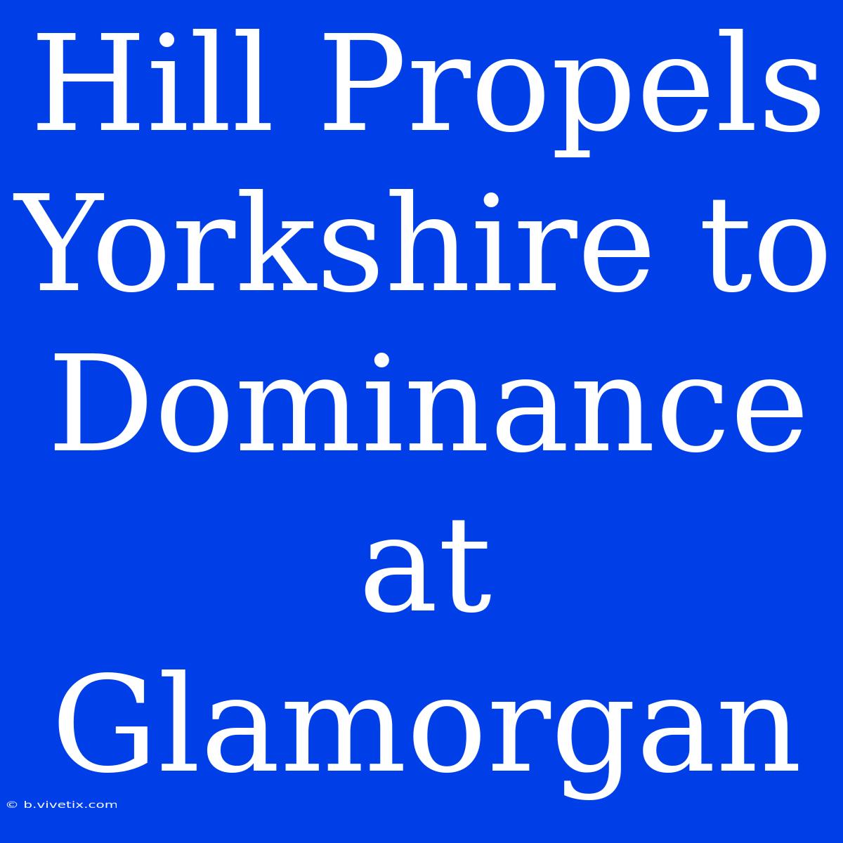 Hill Propels Yorkshire To Dominance At Glamorgan