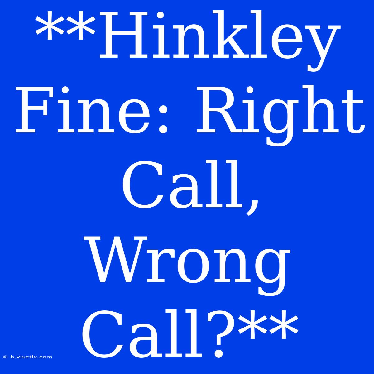 **Hinkley Fine: Right Call, Wrong Call?**