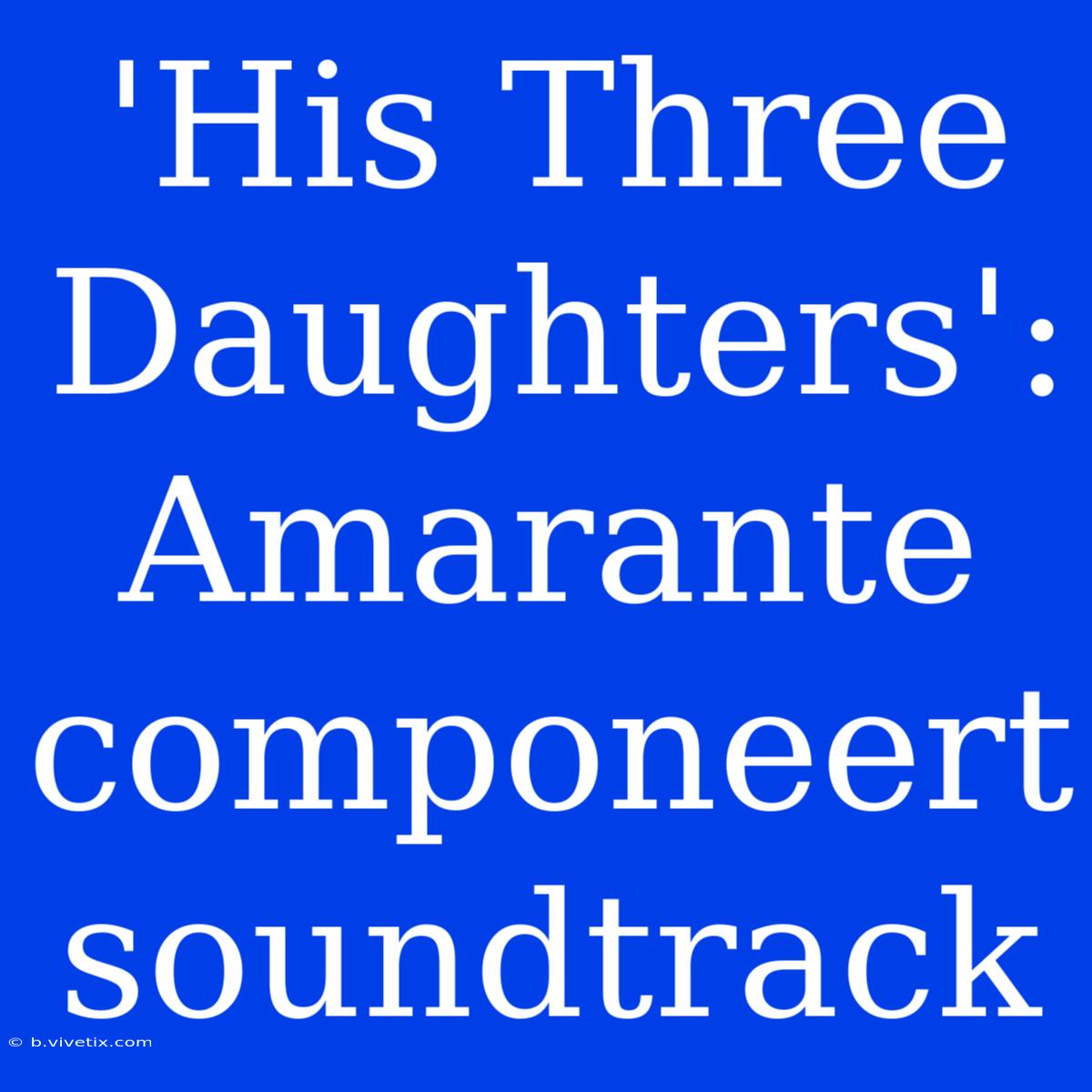 'His Three Daughters': Amarante Componeert Soundtrack