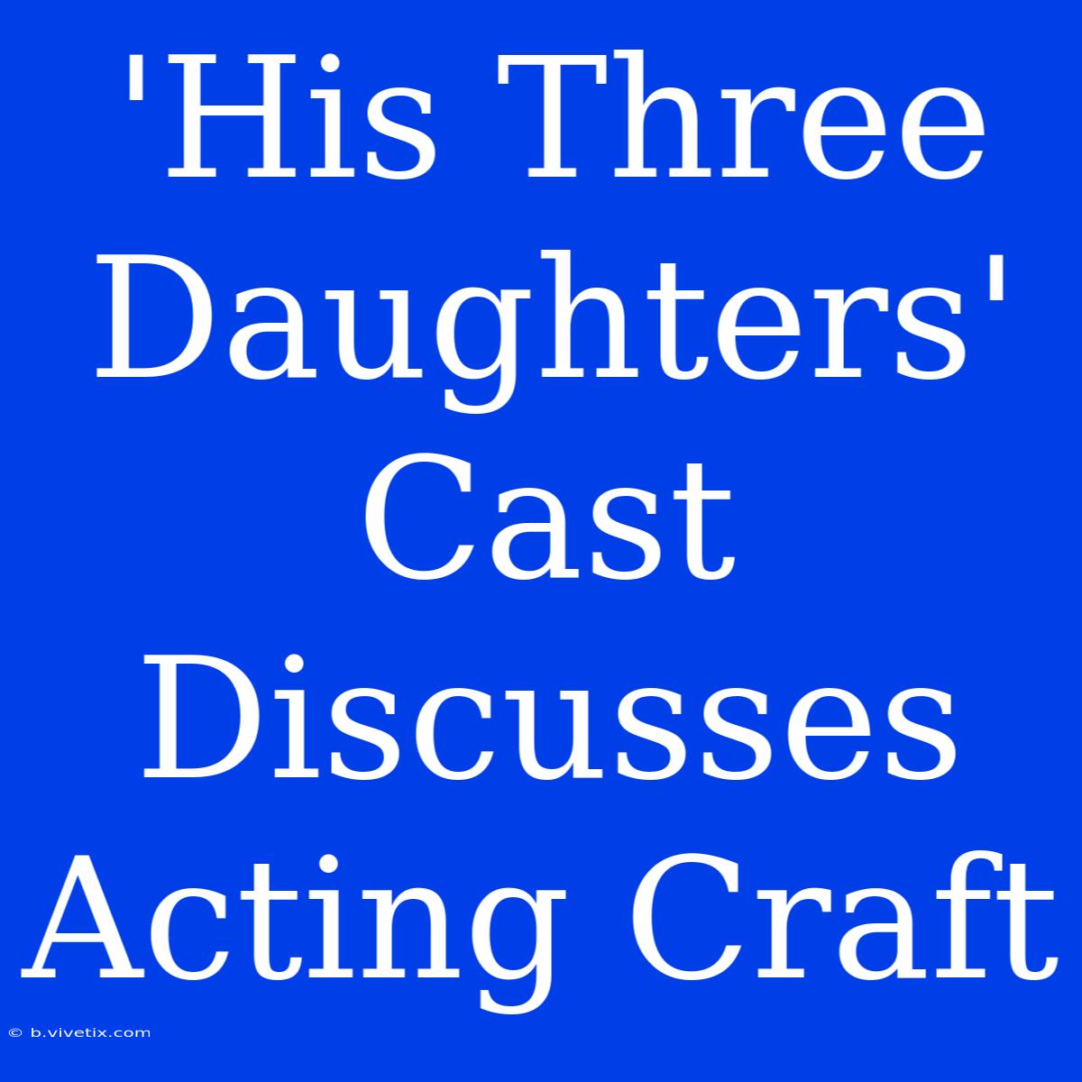 'His Three Daughters' Cast Discusses Acting Craft