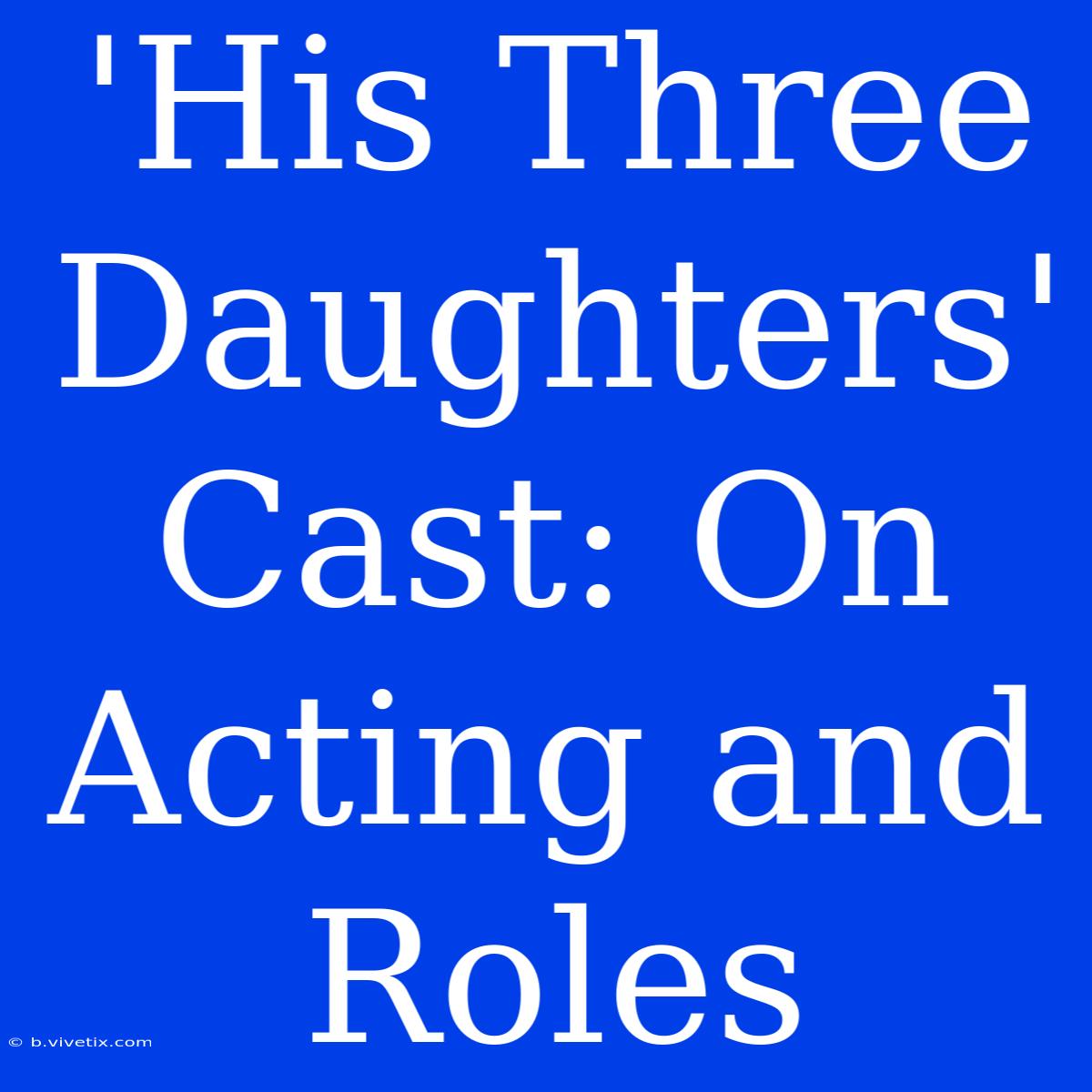 'His Three Daughters' Cast: On Acting And Roles