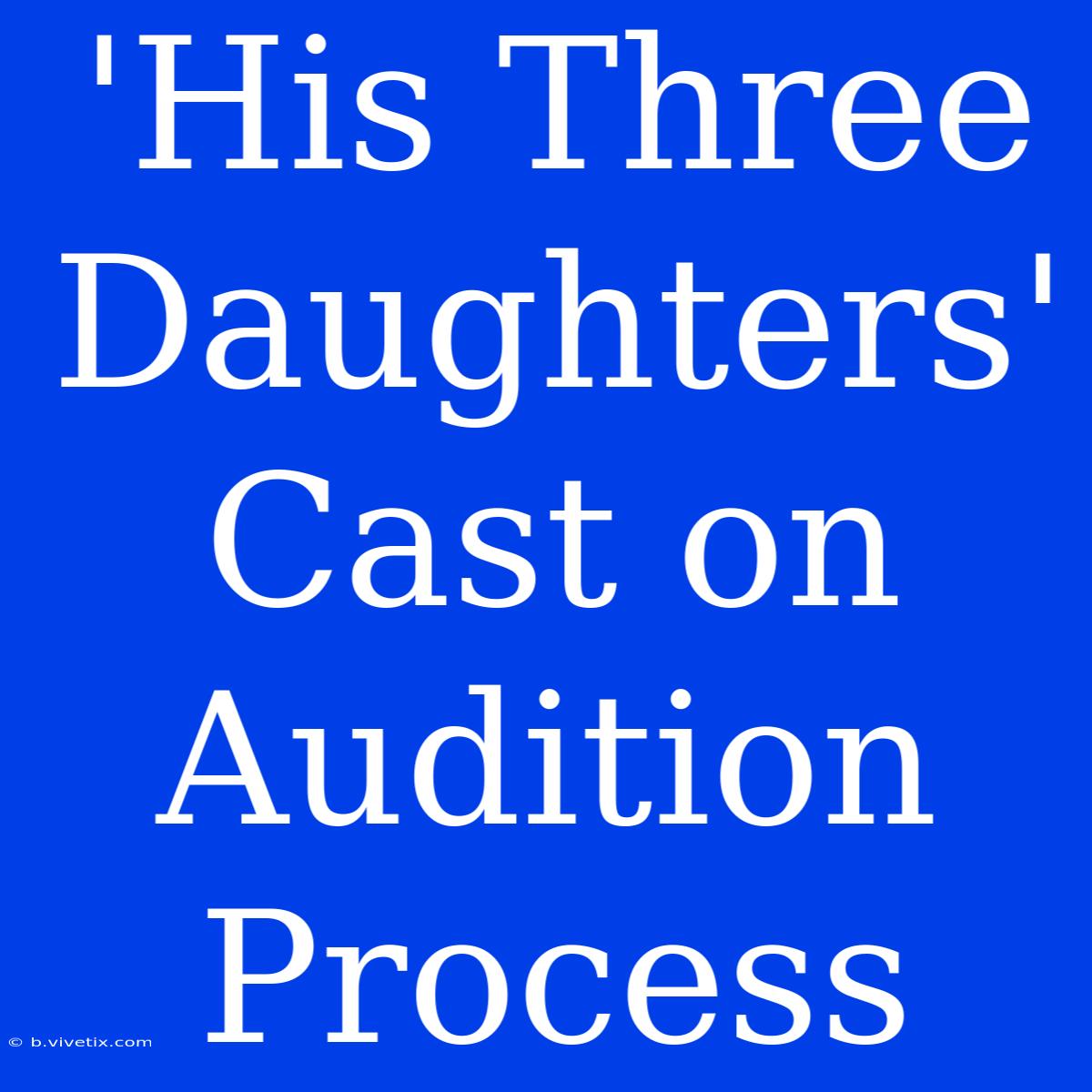 'His Three Daughters' Cast On Audition Process