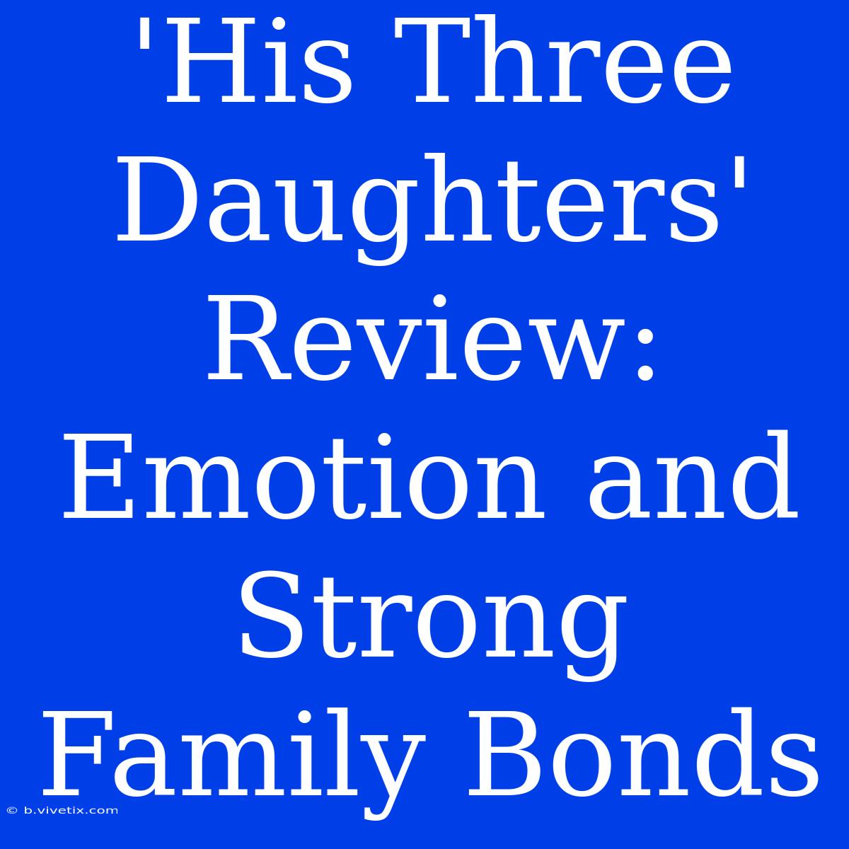 'His Three Daughters' Review:  Emotion And Strong Family Bonds