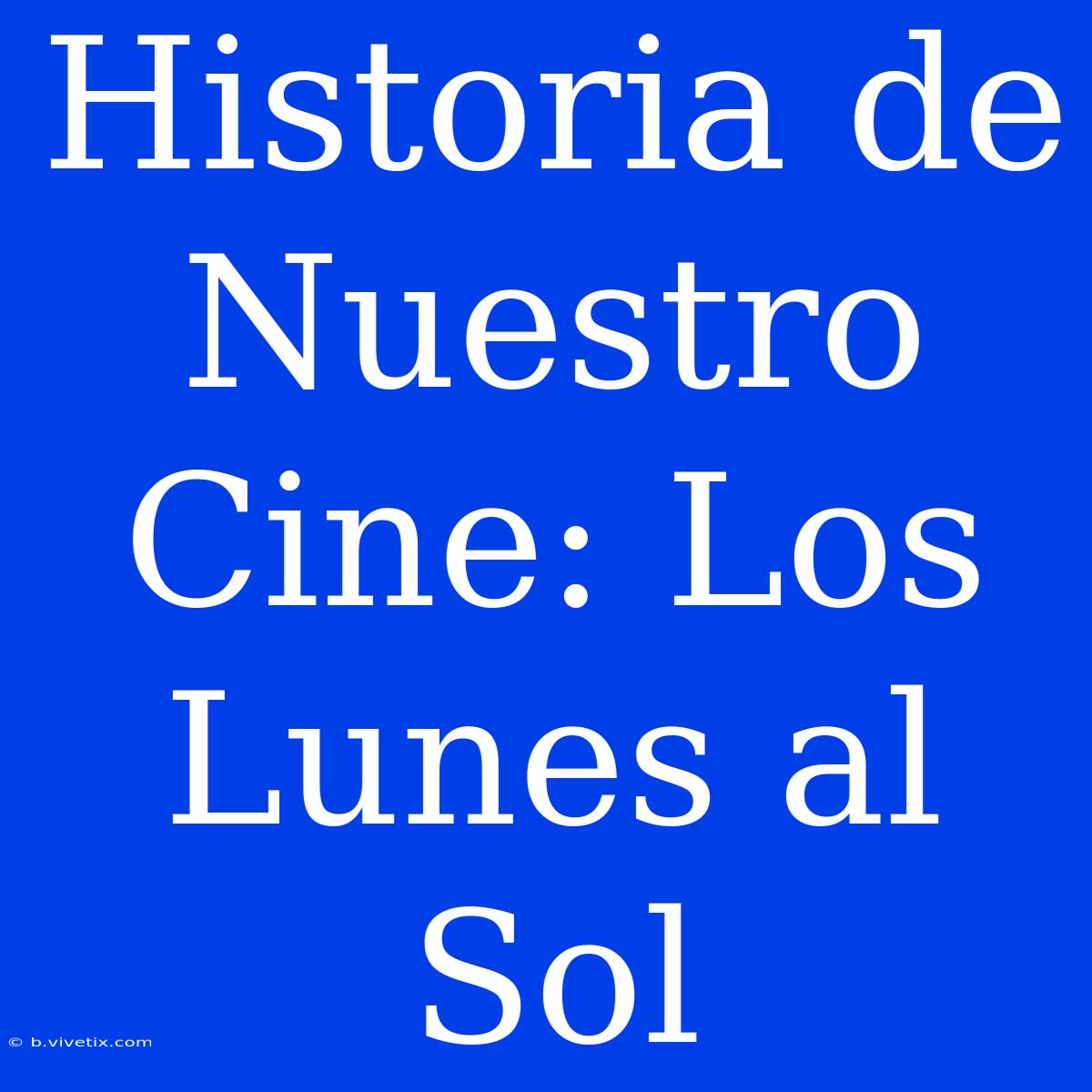 Historia De Nuestro Cine: Los Lunes Al Sol