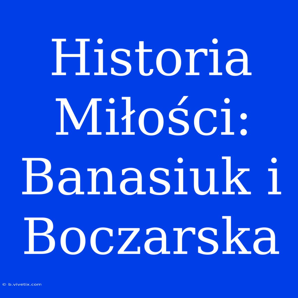 Historia Miłości: Banasiuk I Boczarska