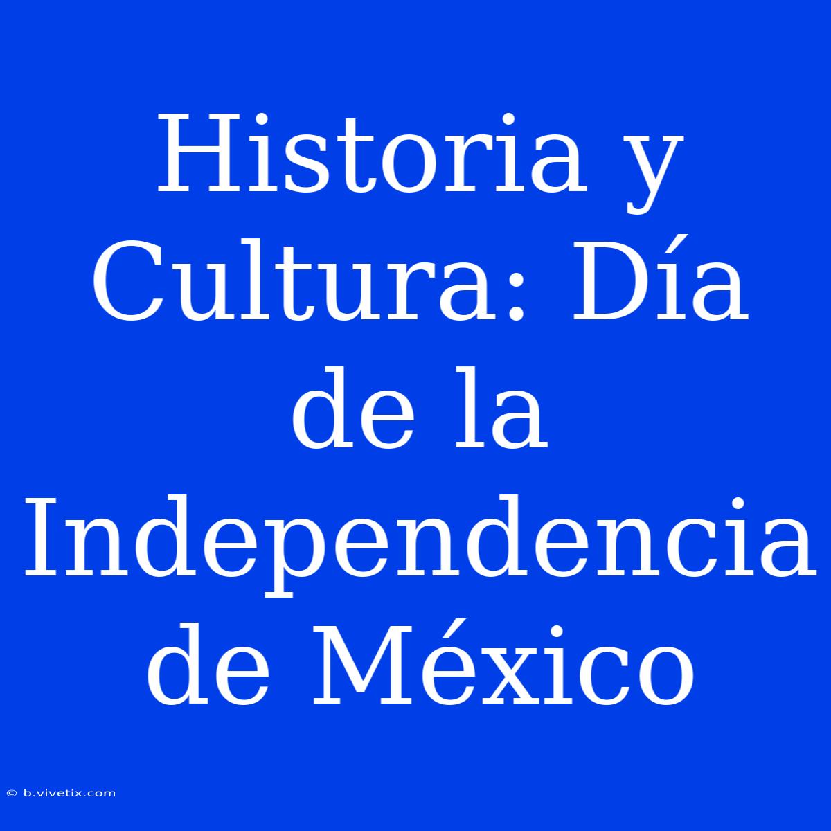 Historia Y Cultura: Día De La Independencia De México