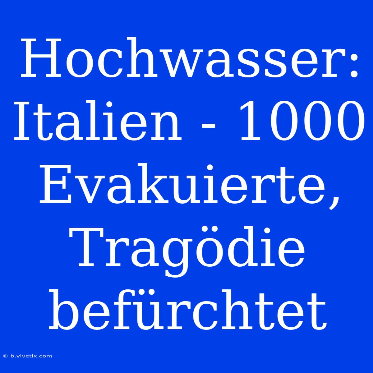 Hochwasser: Italien - 1000 Evakuierte, Tragödie Befürchtet