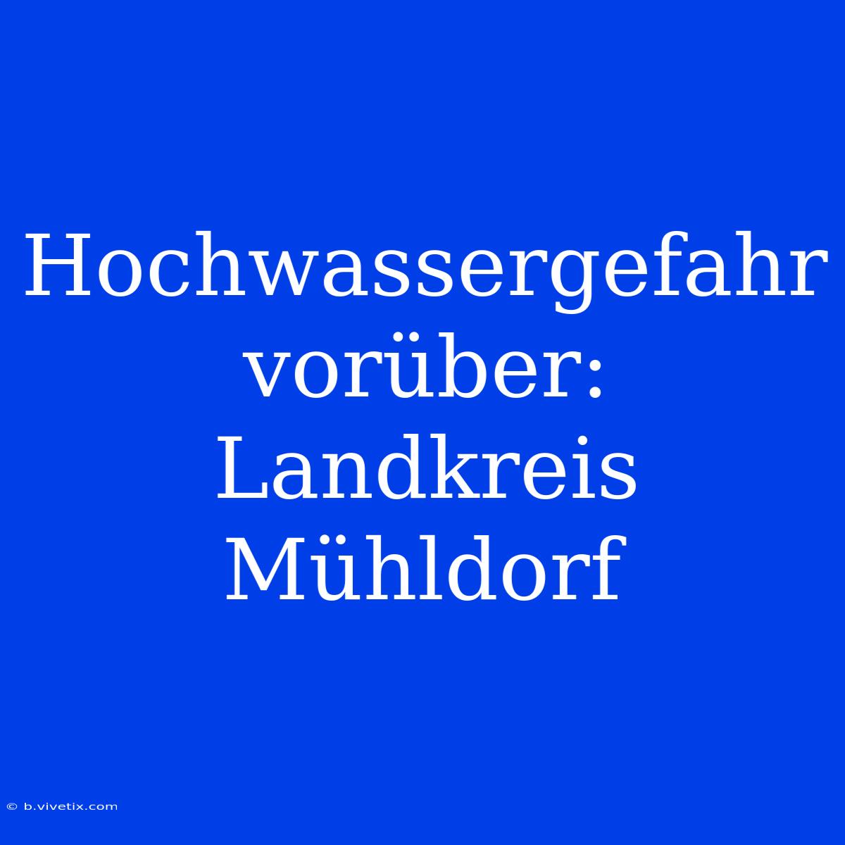 Hochwassergefahr Vorüber: Landkreis Mühldorf