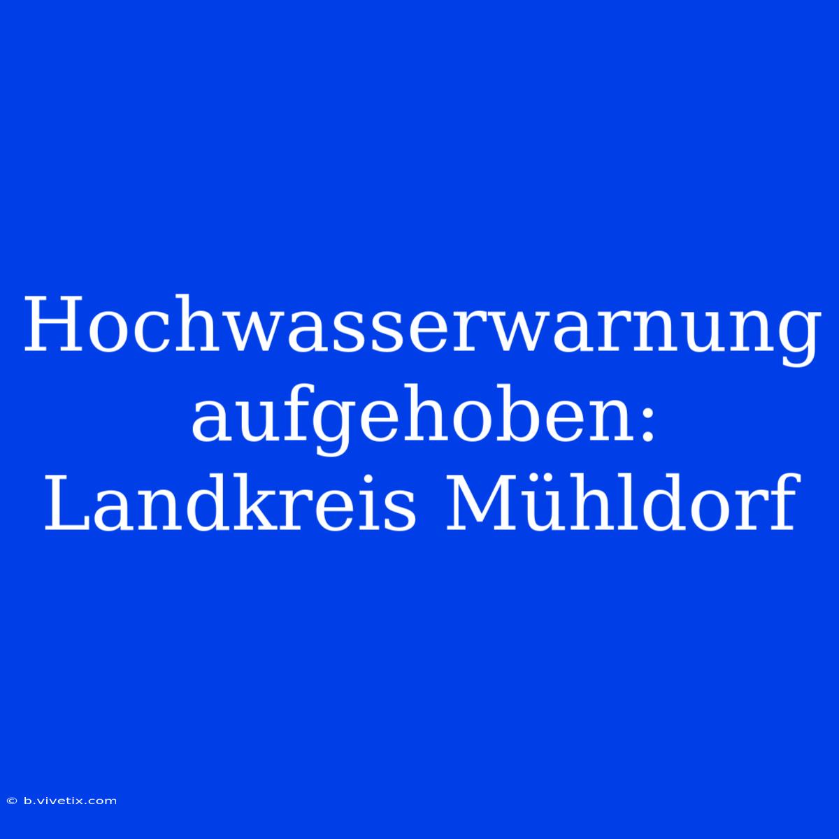 Hochwasserwarnung Aufgehoben: Landkreis Mühldorf