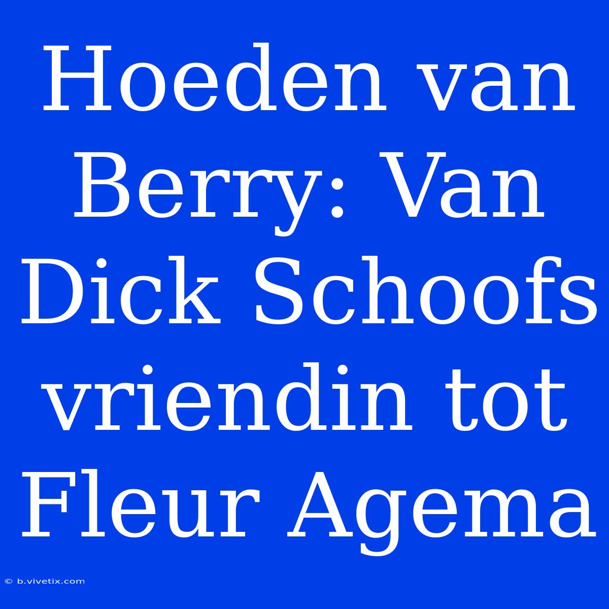 Hoeden Van Berry: Van Dick Schoofs Vriendin Tot Fleur Agema