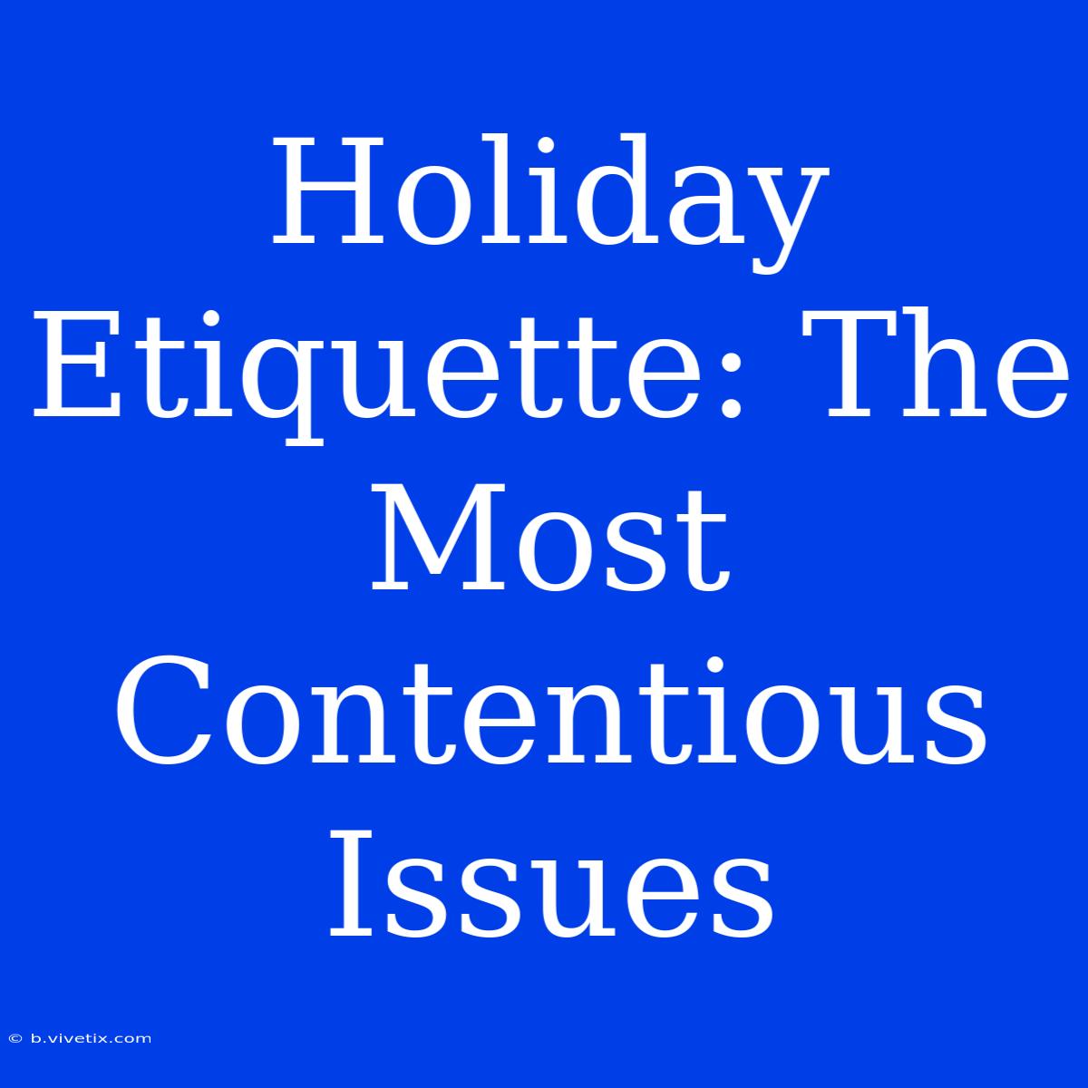 Holiday Etiquette: The Most Contentious Issues