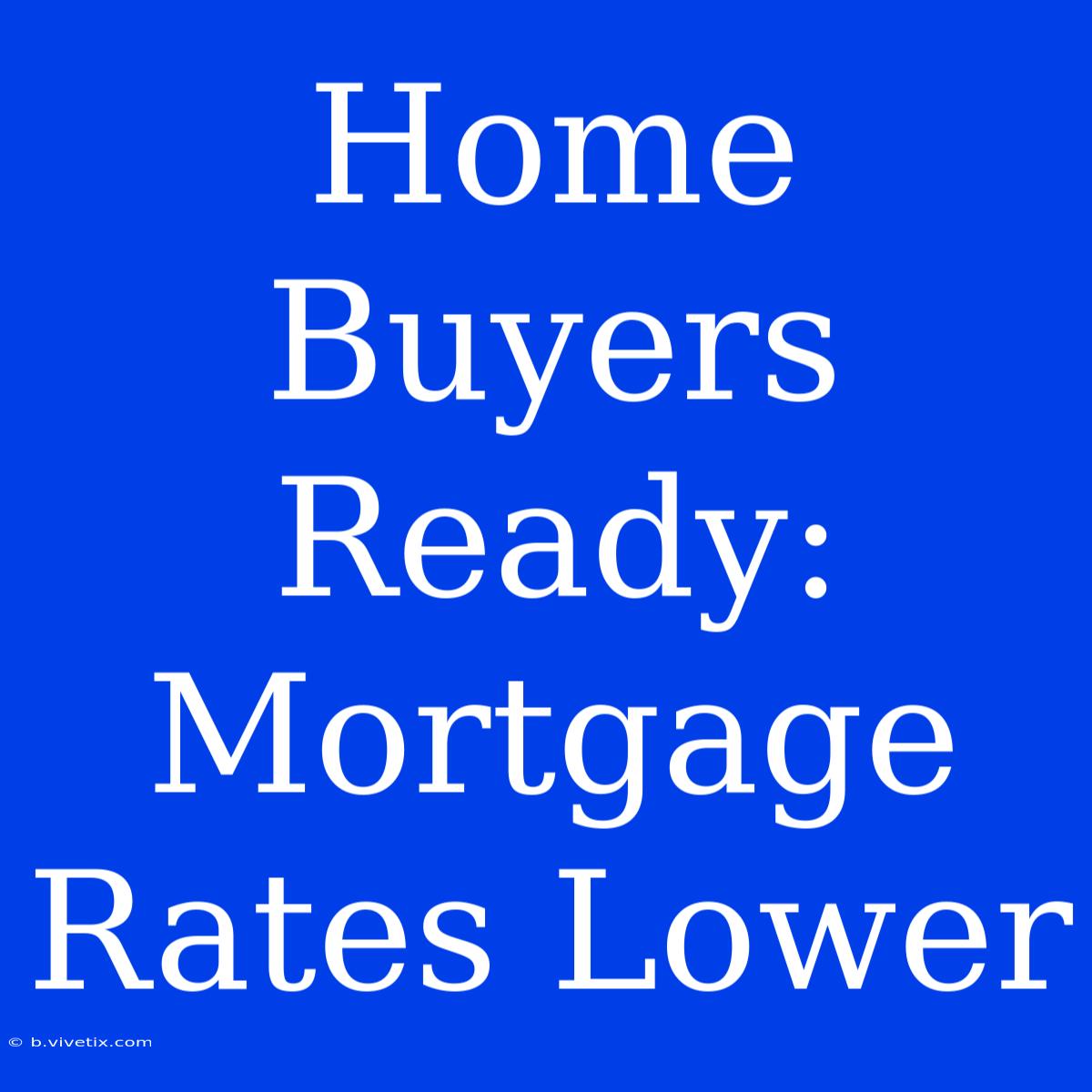 Home Buyers Ready:  Mortgage Rates Lower