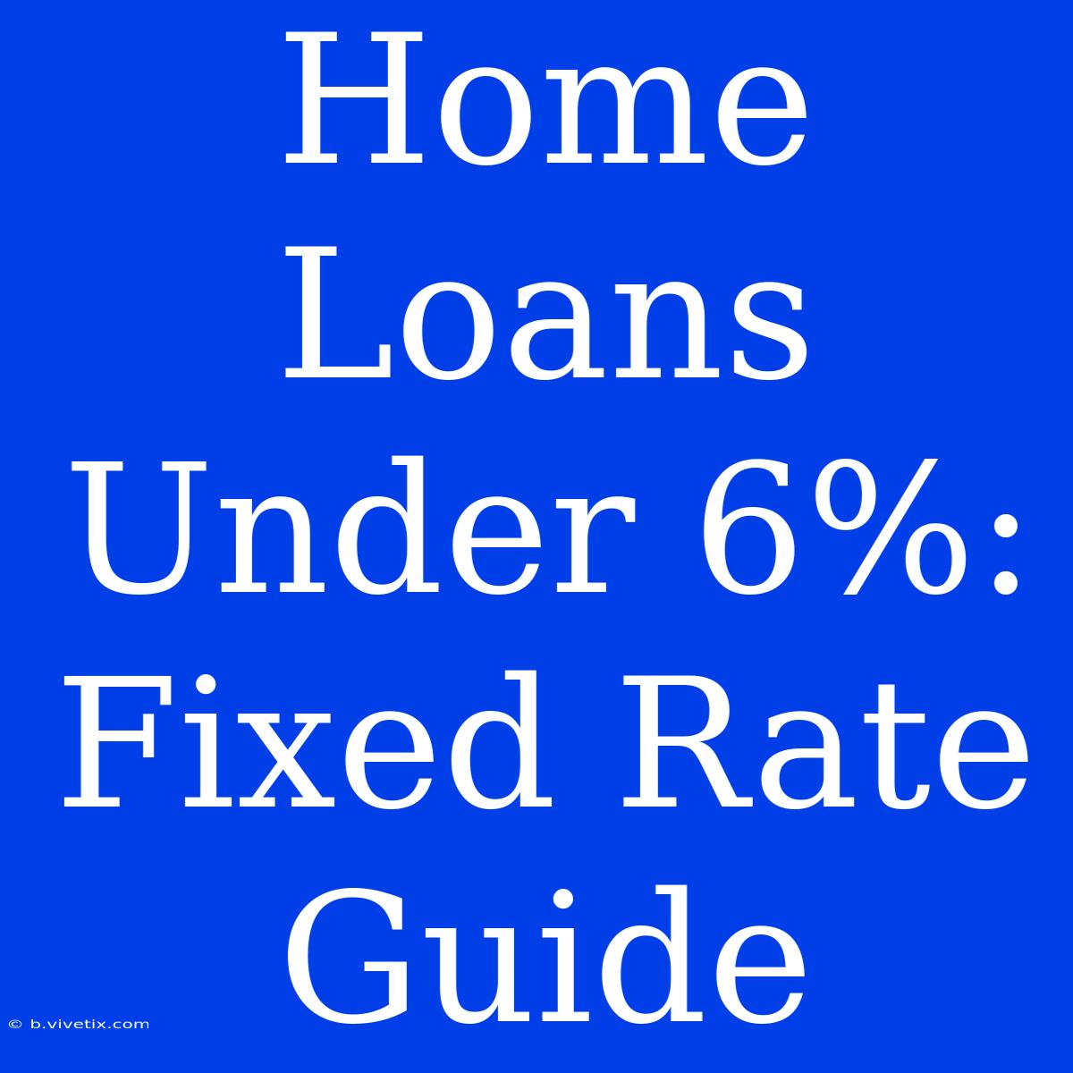 Home Loans Under 6%: Fixed Rate Guide