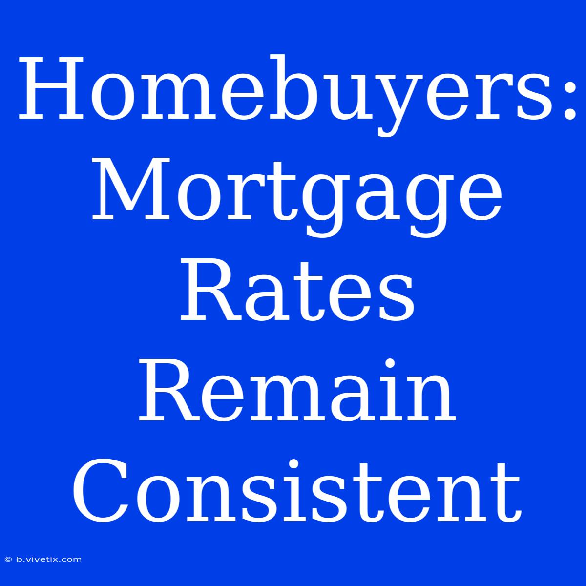 Homebuyers: Mortgage Rates Remain Consistent 