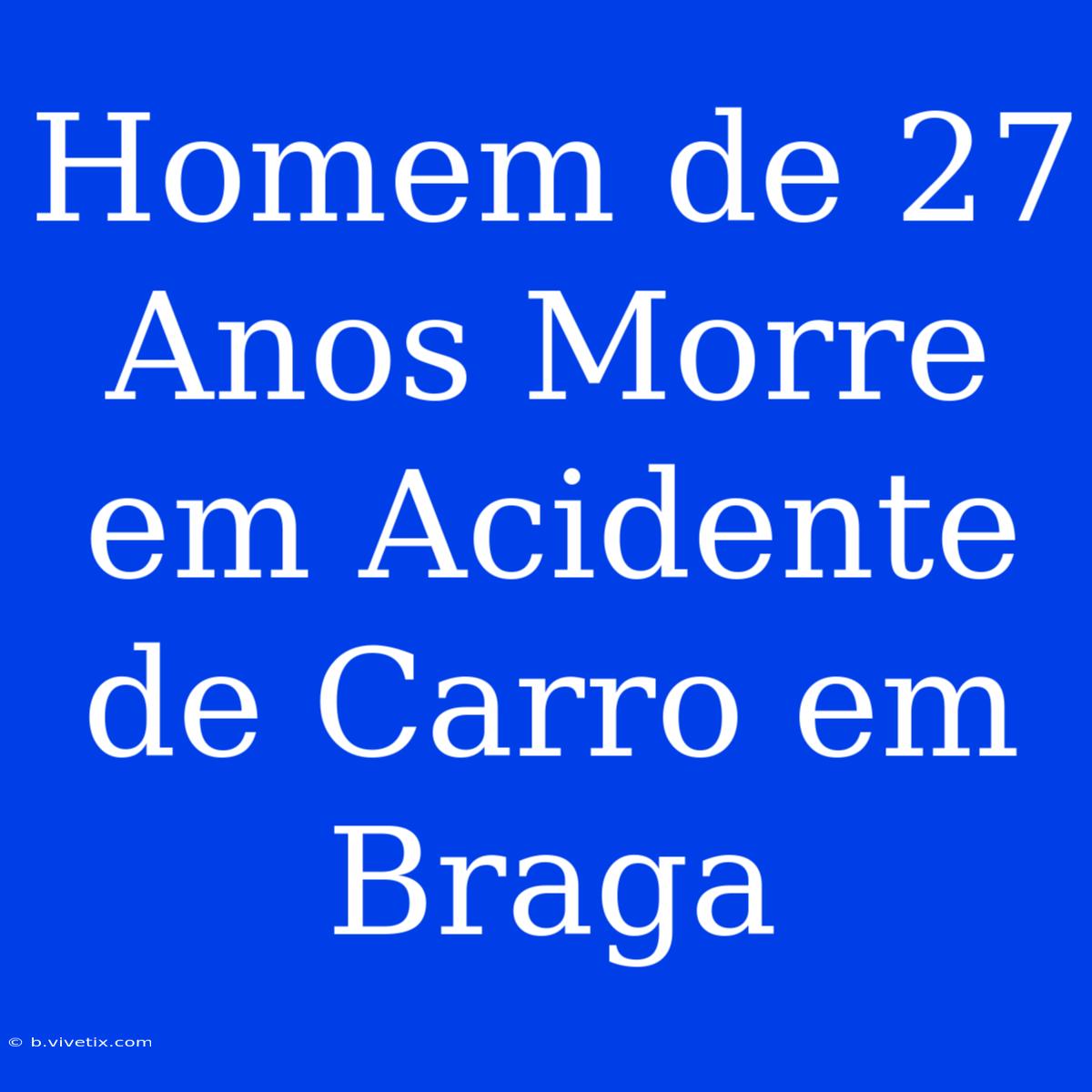 Homem De 27 Anos Morre Em Acidente De Carro Em Braga