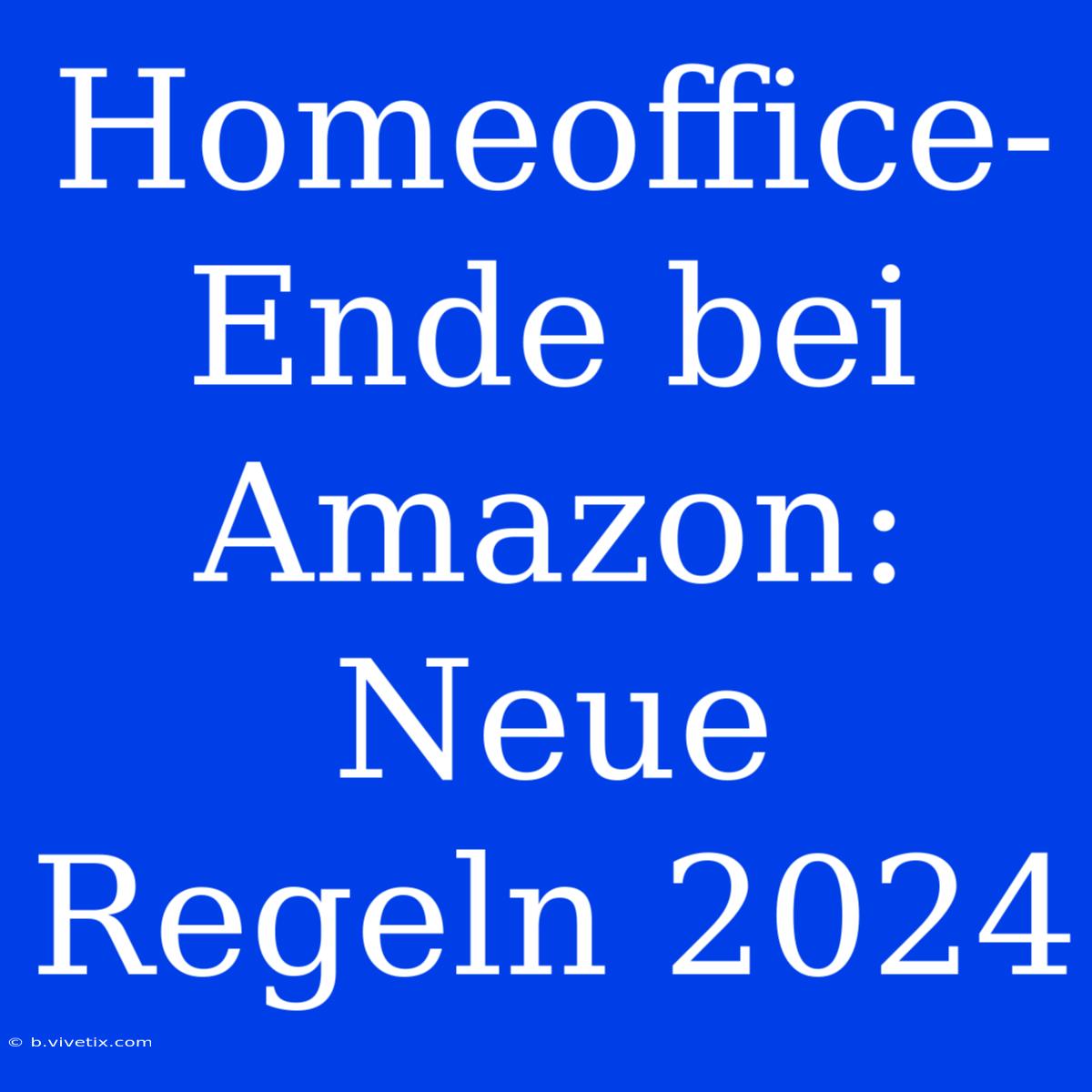 Homeoffice-Ende Bei Amazon: Neue Regeln 2024