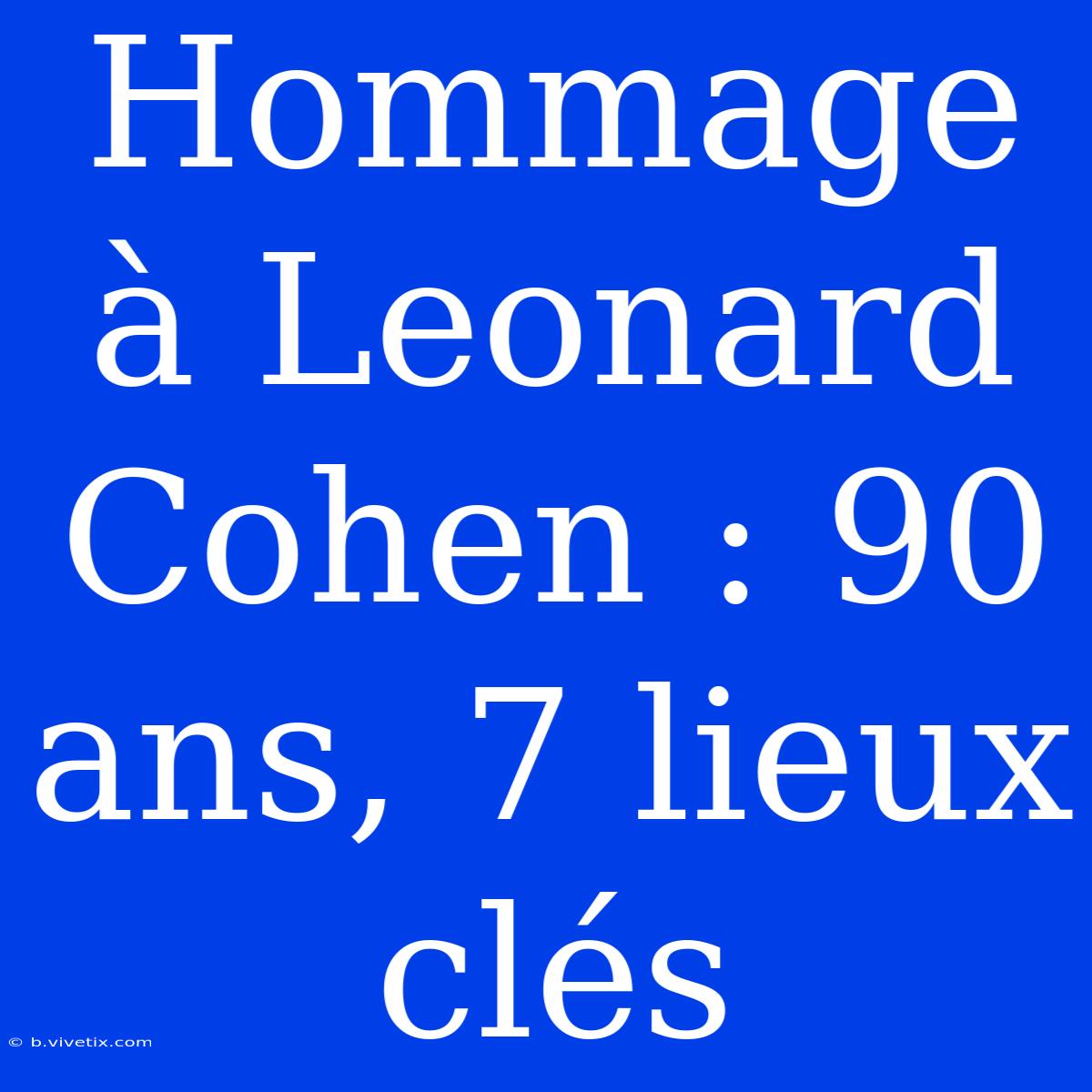 Hommage À Leonard Cohen : 90 Ans, 7 Lieux Clés