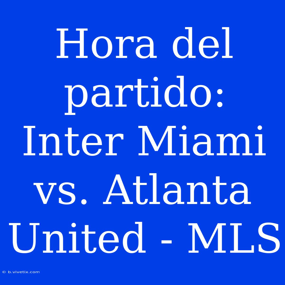 Hora Del Partido: Inter Miami Vs. Atlanta United - MLS