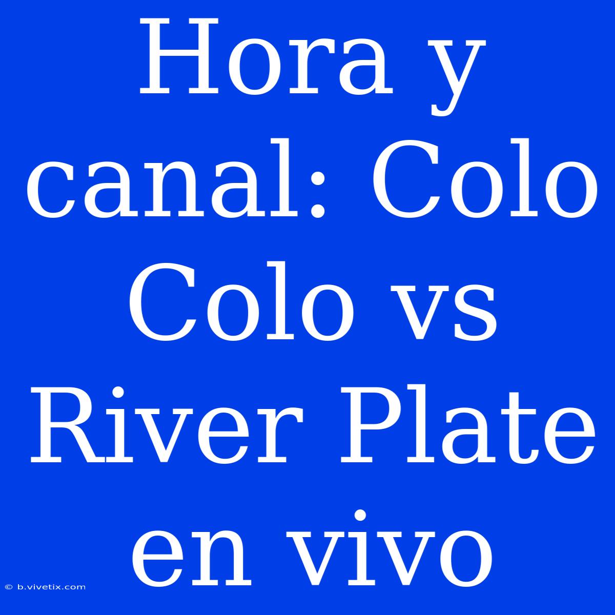 Hora Y Canal: Colo Colo Vs River Plate En Vivo