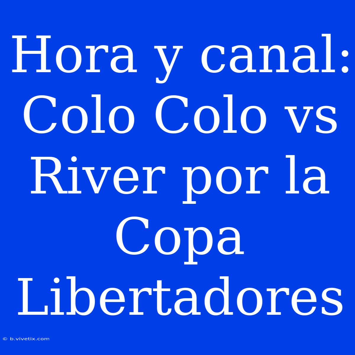 Hora Y Canal: Colo Colo Vs River Por La Copa Libertadores