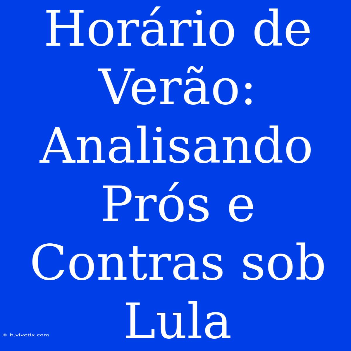 Horário De Verão: Analisando Prós E Contras Sob Lula