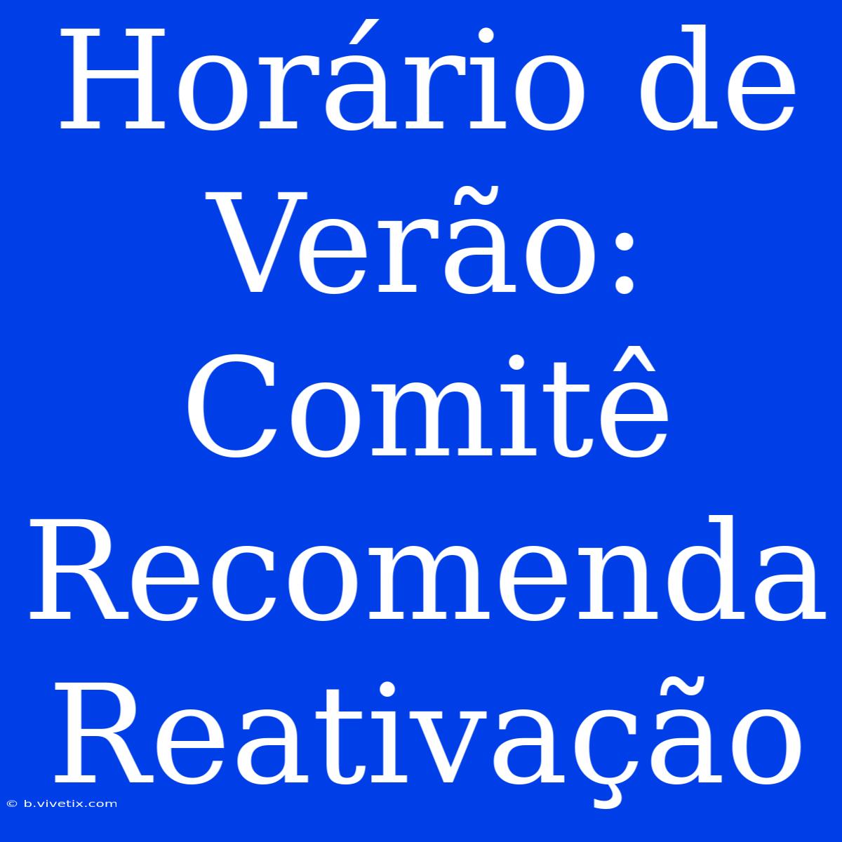 Horário De Verão: Comitê Recomenda Reativação