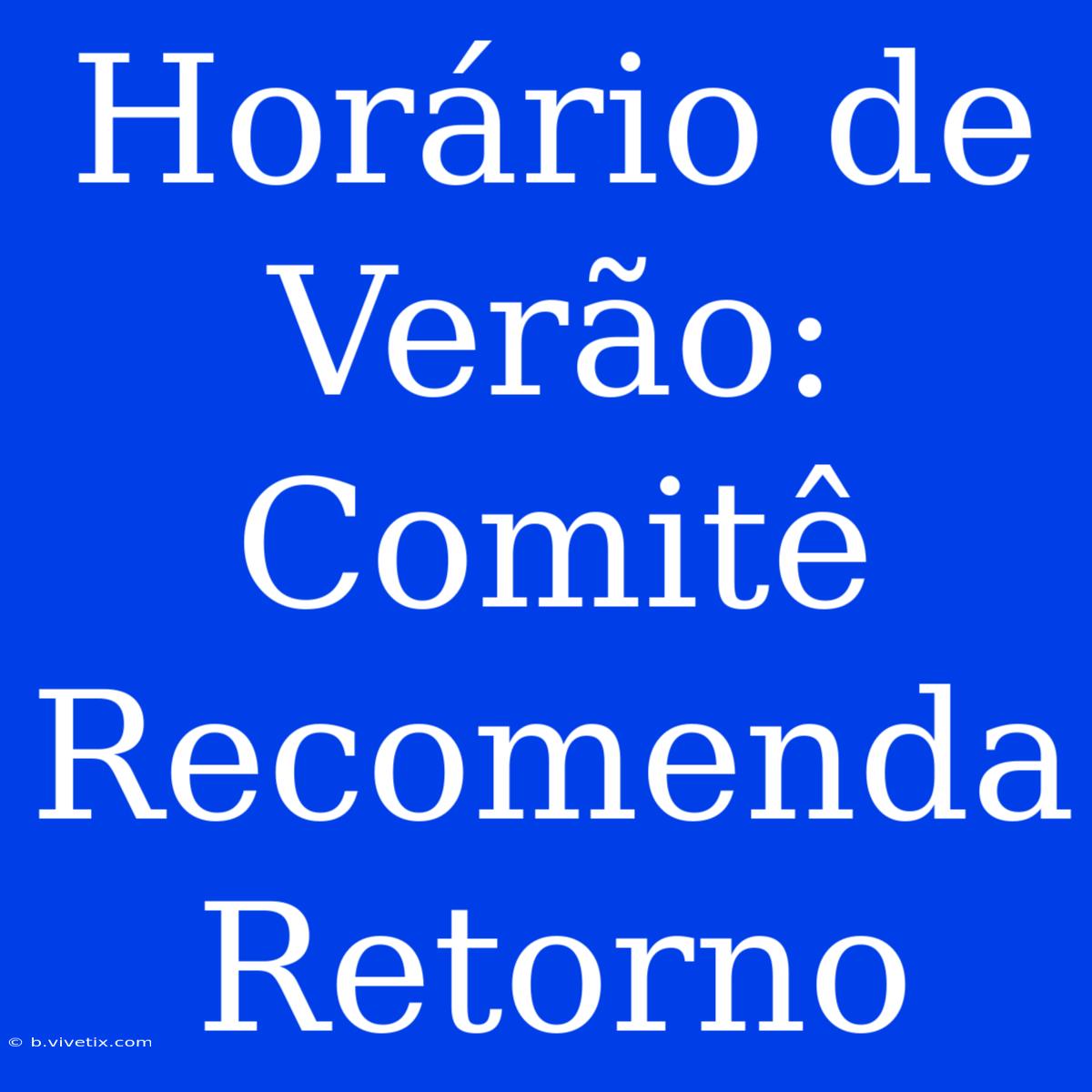 Horário De Verão: Comitê Recomenda Retorno