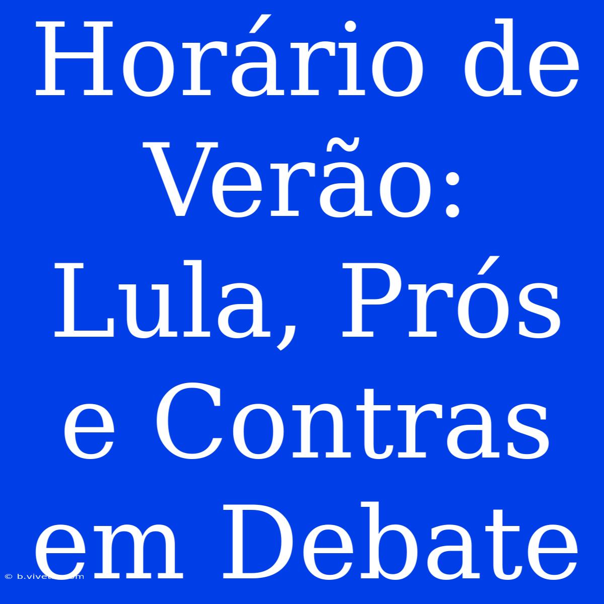 Horário De Verão:  Lula, Prós E Contras Em Debate