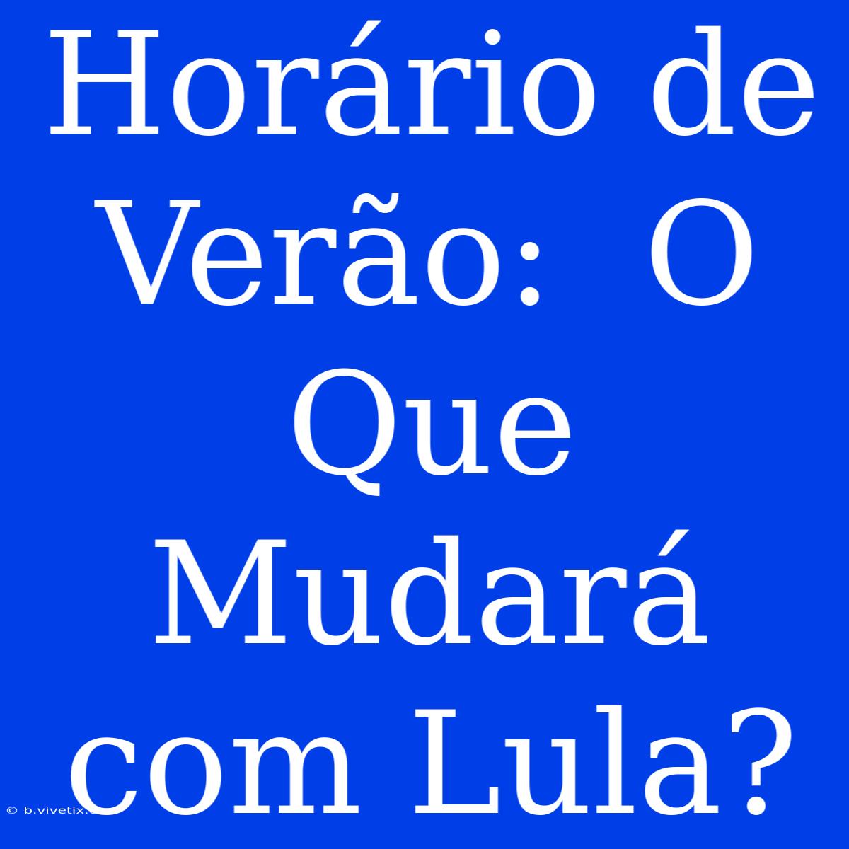 Horário De Verão:  O Que Mudará Com Lula?