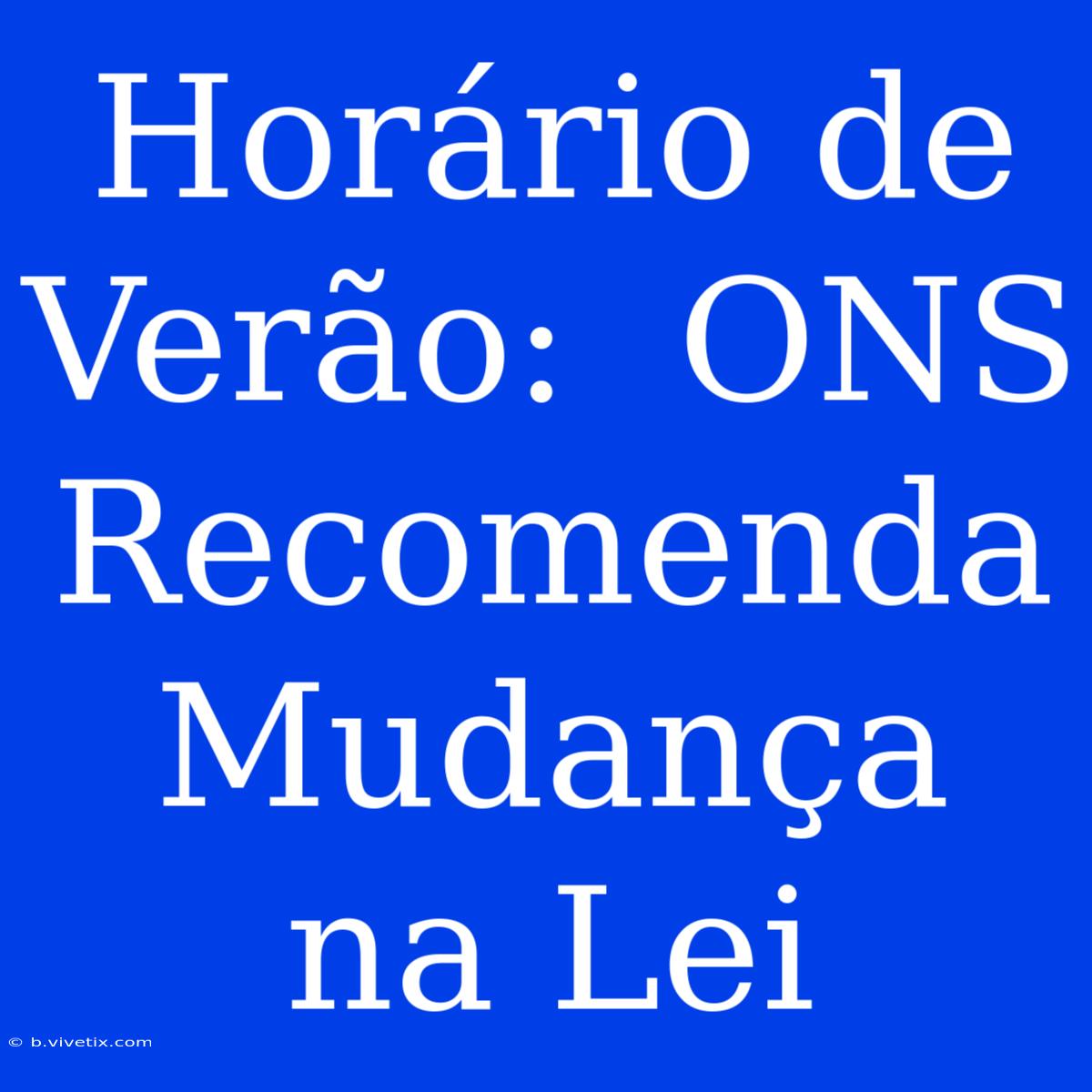 Horário De Verão:  ONS Recomenda Mudança Na Lei