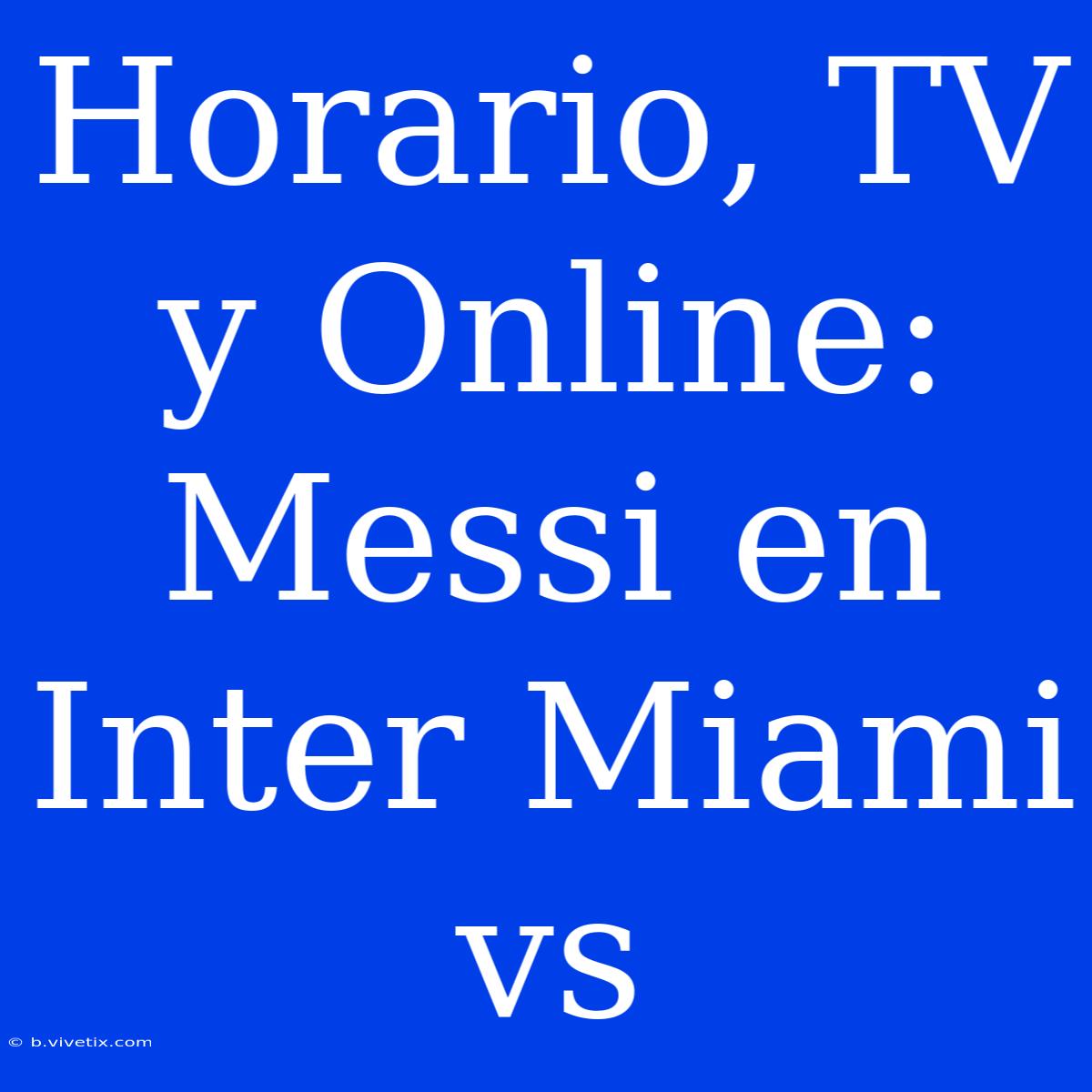 Horario, TV Y Online: Messi En Inter Miami Vs