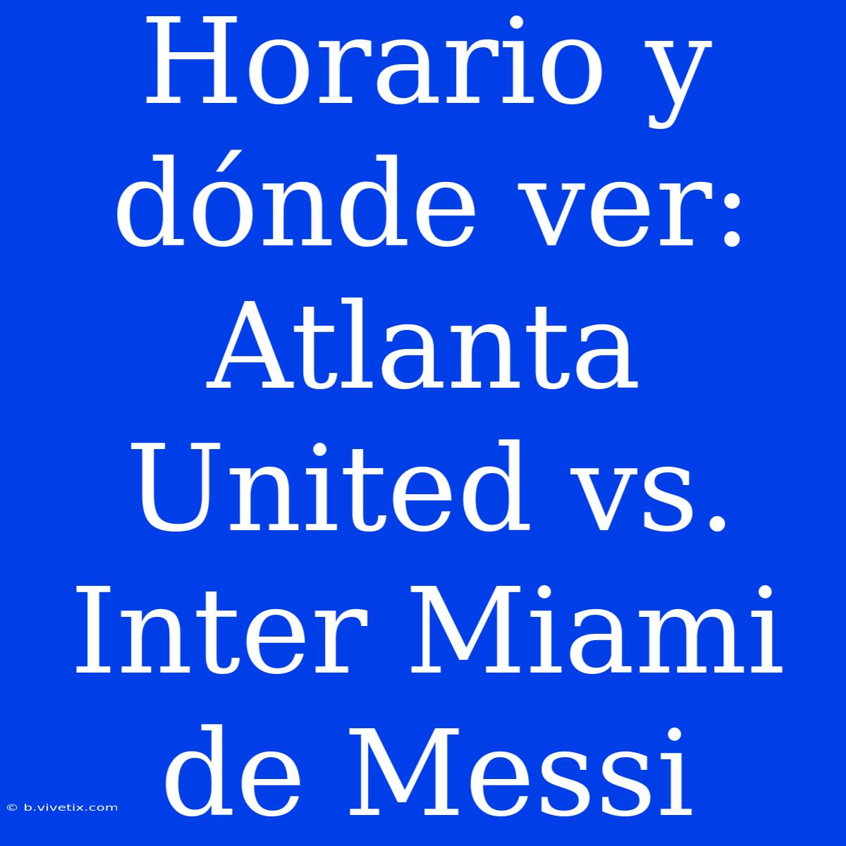 Horario Y Dónde Ver: Atlanta United Vs. Inter Miami De Messi