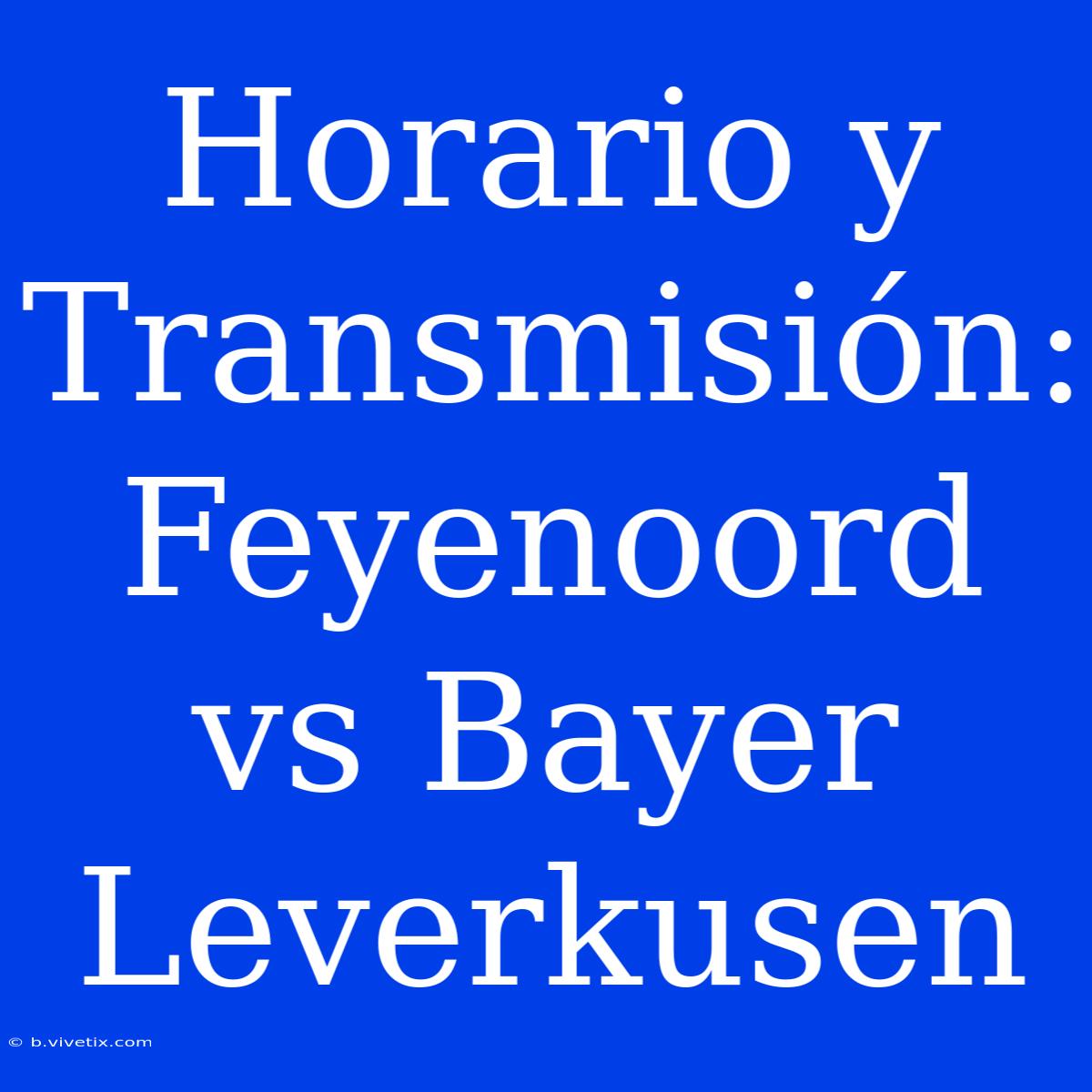 Horario Y Transmisión: Feyenoord Vs Bayer Leverkusen