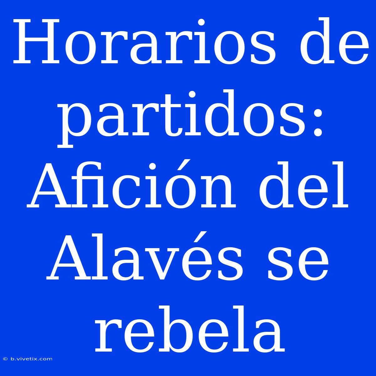 Horarios De Partidos:  Afición Del Alavés Se Rebela