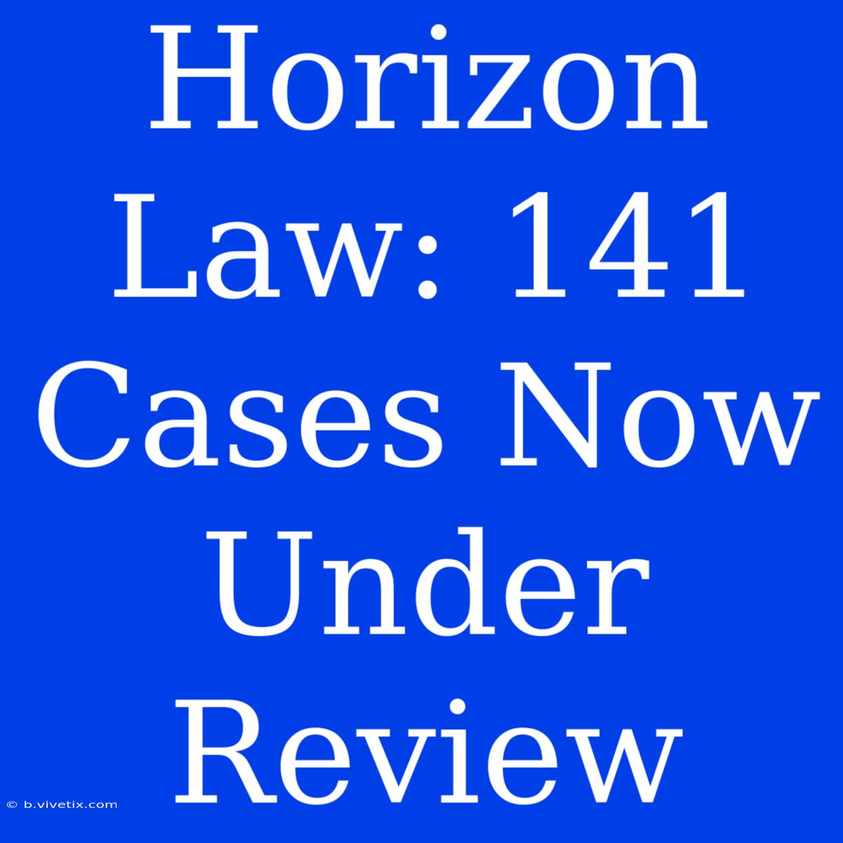 Horizon Law: 141 Cases Now Under Review