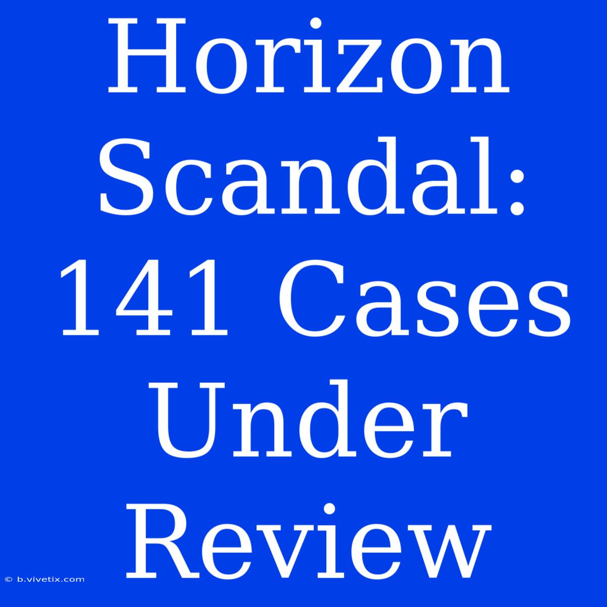 Horizon Scandal: 141 Cases Under Review