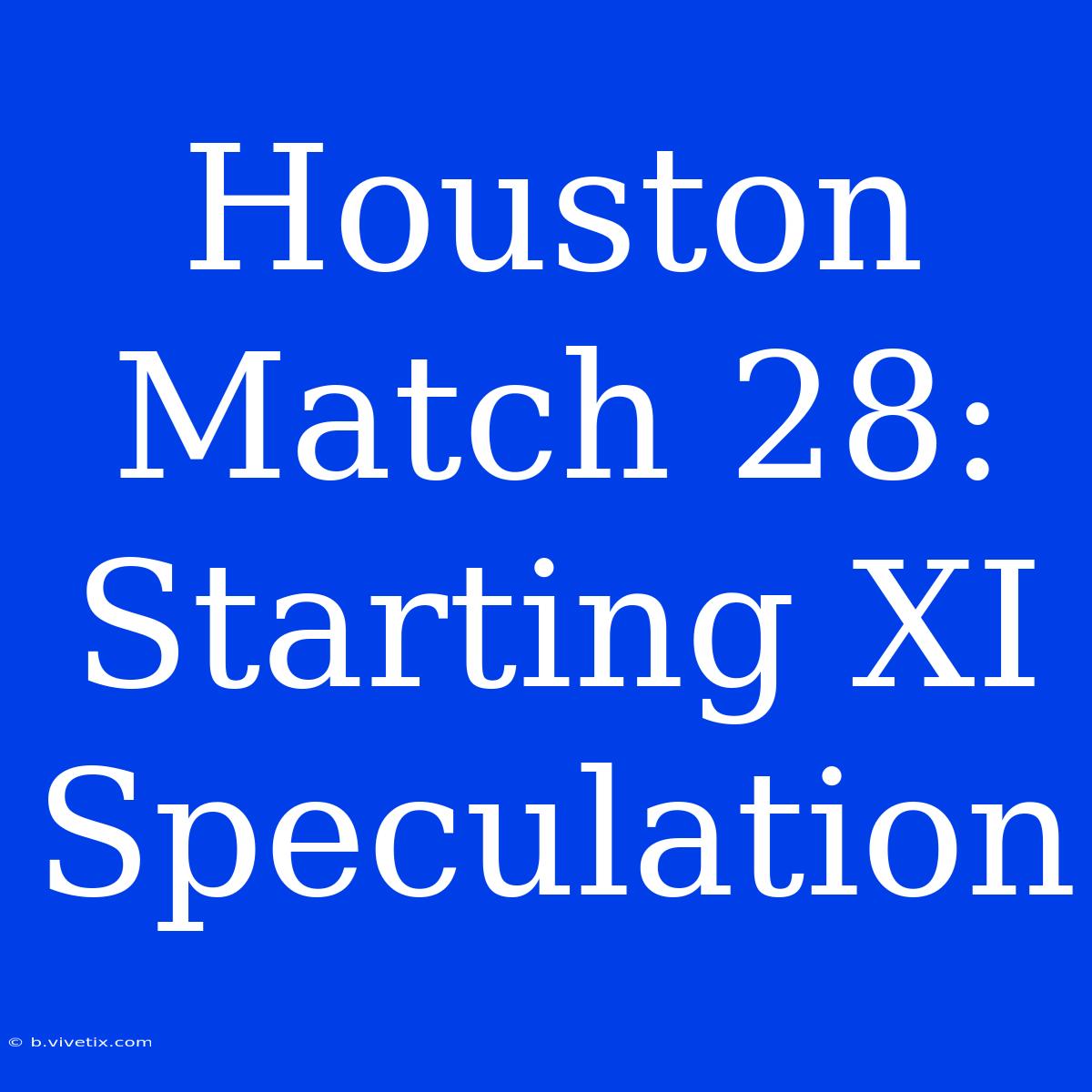 Houston Match 28:  Starting XI Speculation 