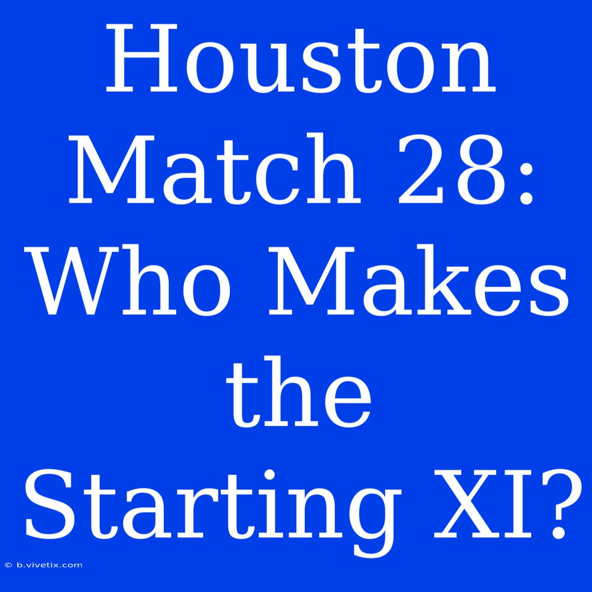 Houston Match 28: Who Makes The Starting XI?