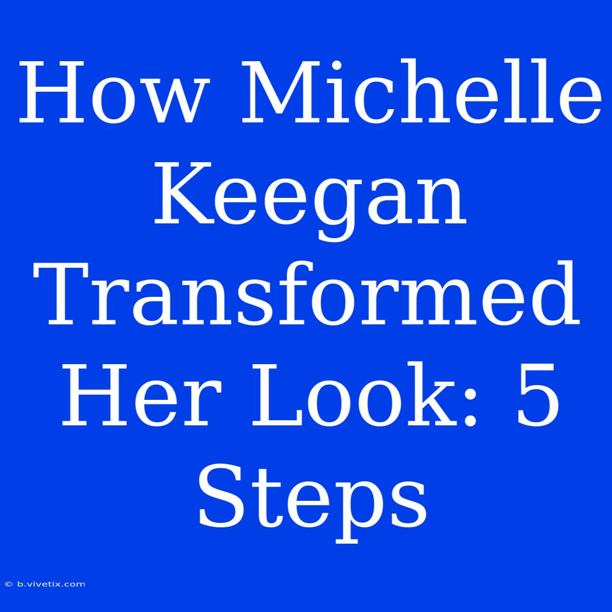 How Michelle Keegan Transformed Her Look: 5 Steps