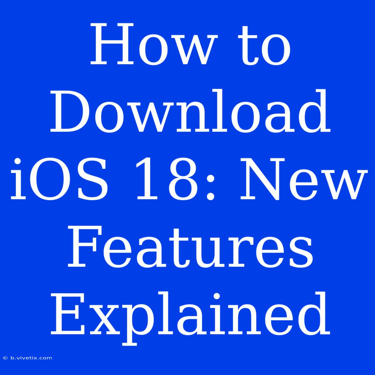 How To Download IOS 18: New Features Explained