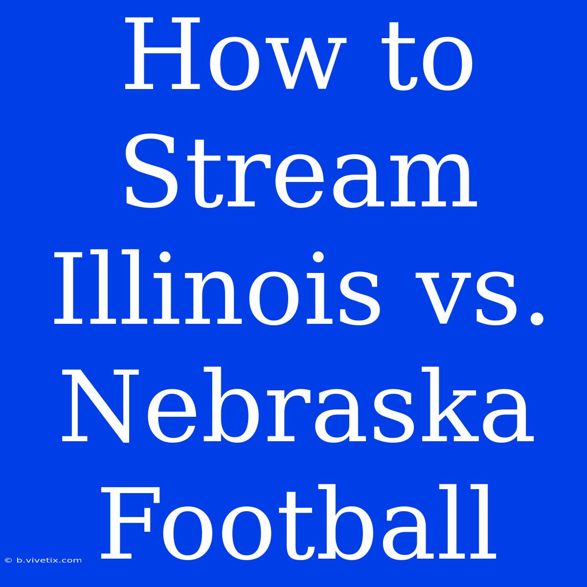 How To Stream Illinois Vs. Nebraska Football