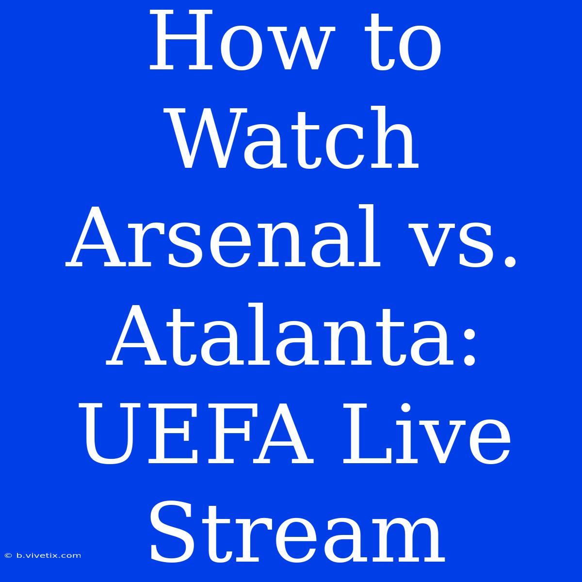 How To Watch Arsenal Vs. Atalanta: UEFA Live Stream