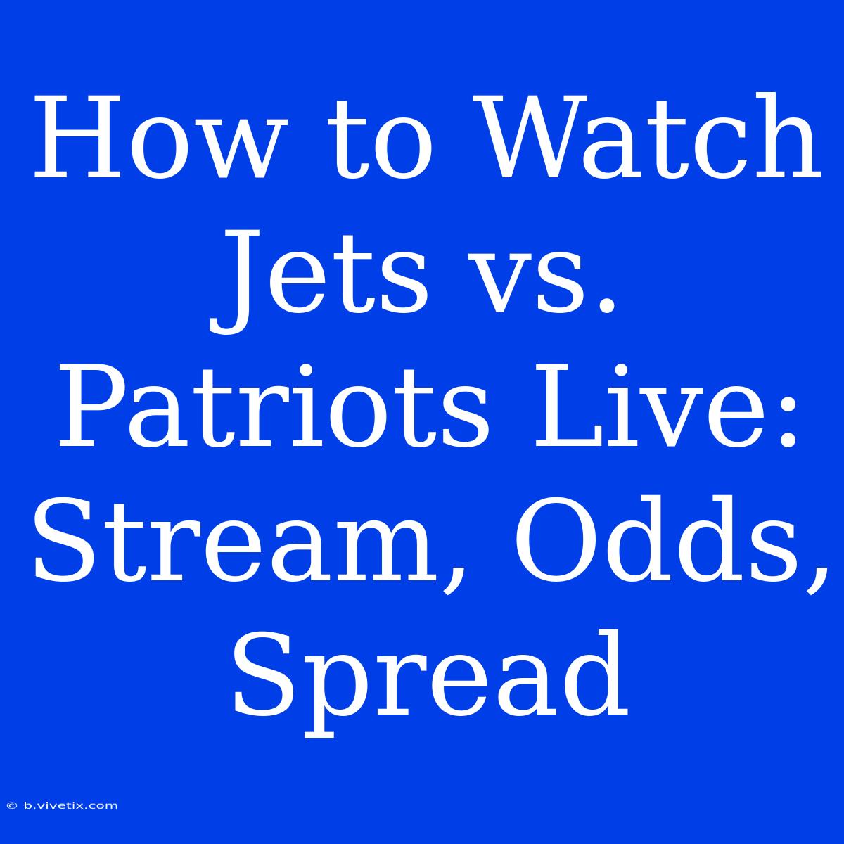 How To Watch Jets Vs. Patriots Live: Stream, Odds, Spread