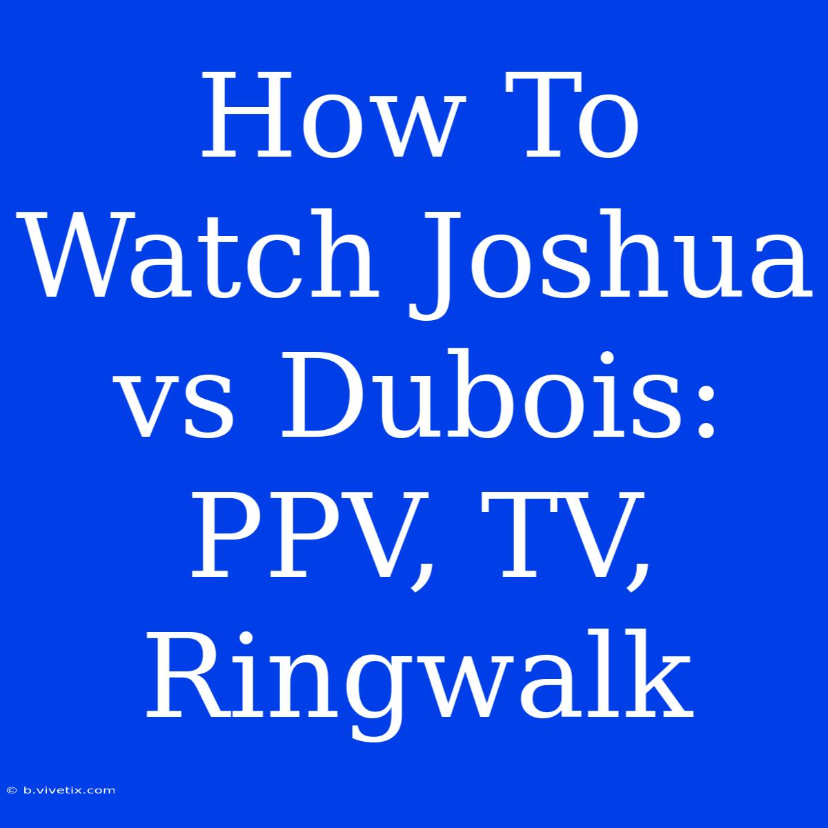 How To Watch Joshua Vs Dubois: PPV, TV, Ringwalk