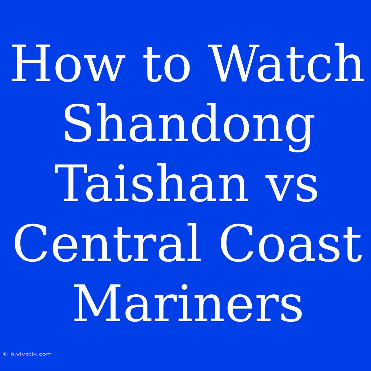 How To Watch Shandong Taishan Vs Central Coast Mariners