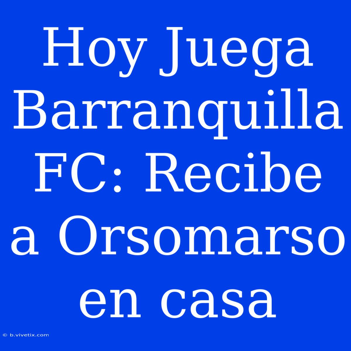 Hoy Juega Barranquilla FC: Recibe A Orsomarso En Casa